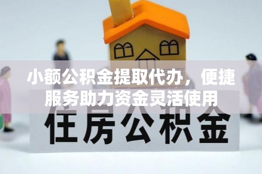 柳河小额公积金提取代办，便捷服务助力资金灵活使用