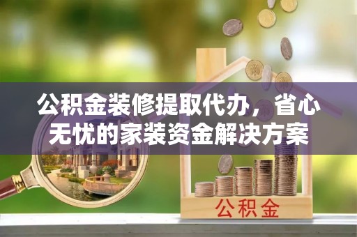 柳河公积金装修提取代办，省心无忧的家装资金解决方案
