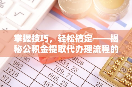 柳河掌握技巧，轻松搞定——揭秘公积金提取代办理流程的关键步骤