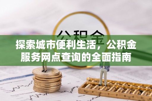 柳河探索城市便利生活，公积金服务网点查询的全面指南