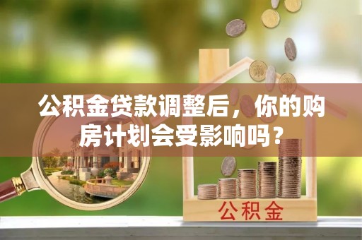 柳河公积金贷款调整后，你的购房计划会受影响吗？