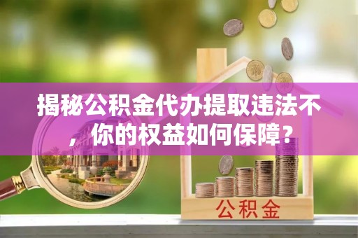 柳河揭秘公积金代办提取违法不，你的权益如何保障？
